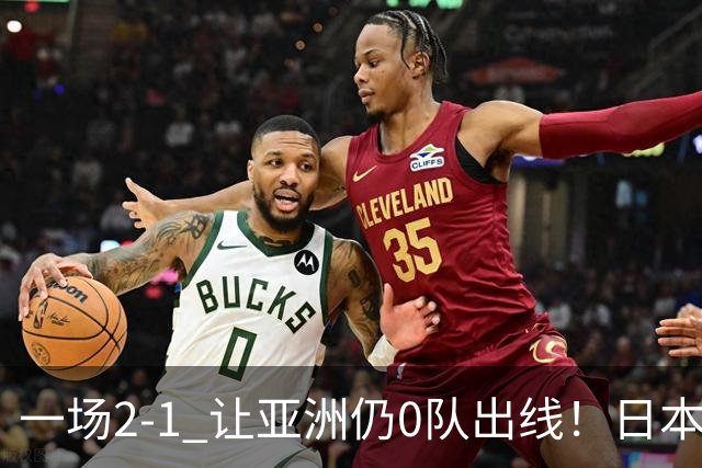 一场2-1 让亚洲仍0队出线！日本进退两难：放水不遇巴西 也要碰法国