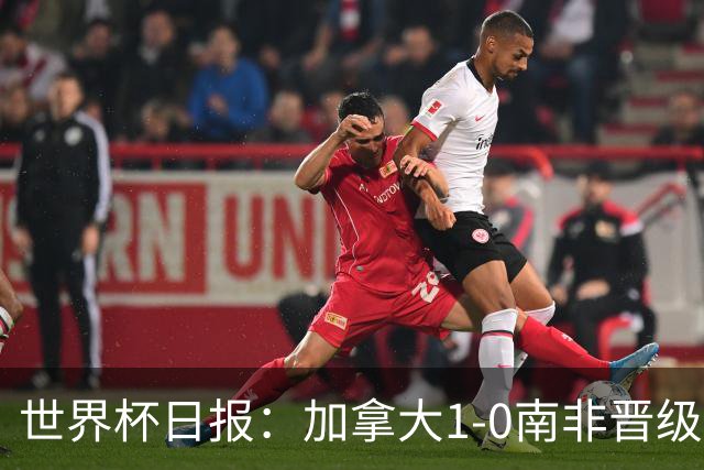 世界杯日报：加拿大1-0南非晋级创历史 韩国主帅洪明甫下课