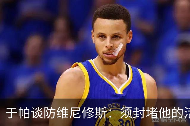 于帕谈防维尼修斯：须封堵他的活动空间 他常想把球带进禁区获点