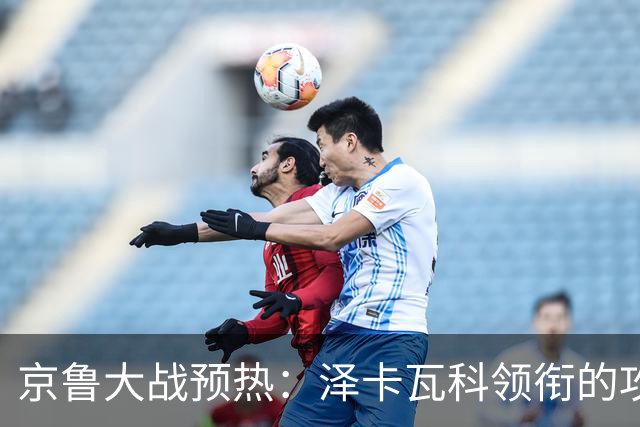 京鲁大战预热：泽卡瓦科领衔的攻击线全面爆发 国安各赛事三连胜