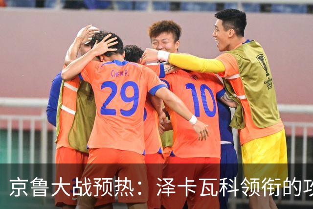 京鲁大战预热：泽卡瓦科领衔的攻击线全面爆发 国安各赛事三连胜