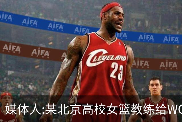 媒体人:某北京高校女篮教练给WCBA球队推荐球员 赚取不菲的居间费