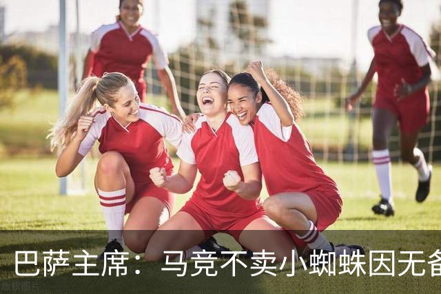 巴萨主席：马竞不卖小蜘蛛因无备选 有些人想挑起事端