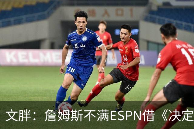 文胖：詹姆斯不满ESPN借《决定1》赚尽流量 自己却独扛所有骂名