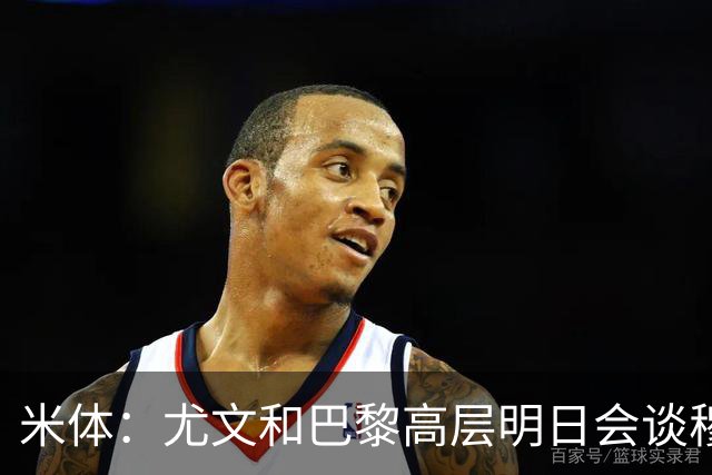 米体：尤文和巴黎高层明日会谈穆阿尼转会 他们还重新联系了苏莱