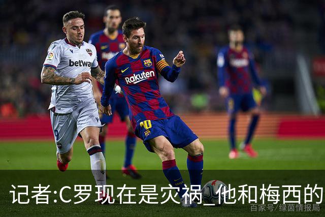记者:C罗现在是灾祸 他和梅西的区别在哲学层面 他认为自己还25岁