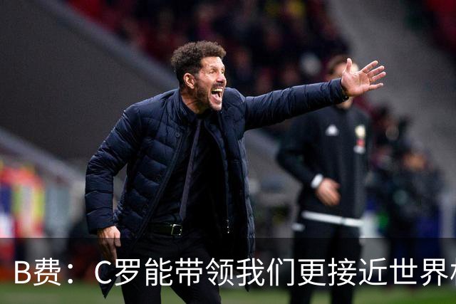 B费：C罗能带领我们更接近世界杯冠军，他从不满足于已有的成就